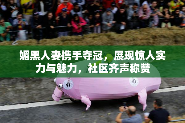 媚黑人妻携手夺冠，展现惊人实力与魅力，社区齐声称赞