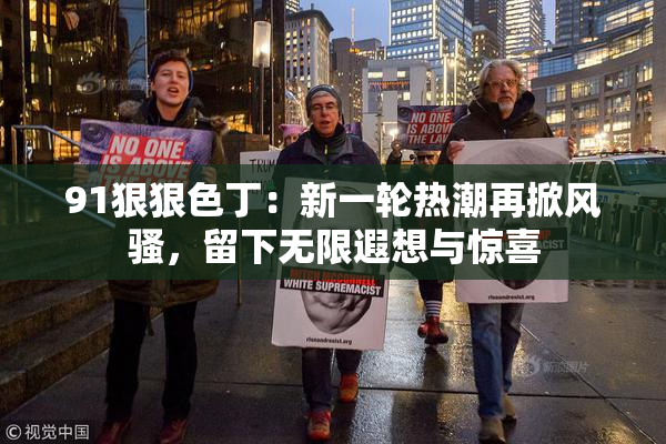 91狠狠色丁：新一轮热潮再掀风骚，留下无限遐想与惊喜