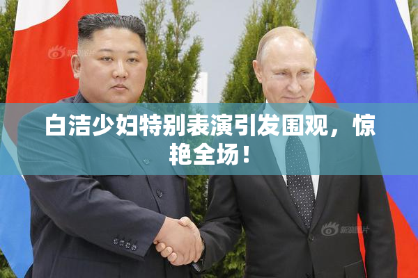 白洁少妇特别表演引发围观，惊艳全场！