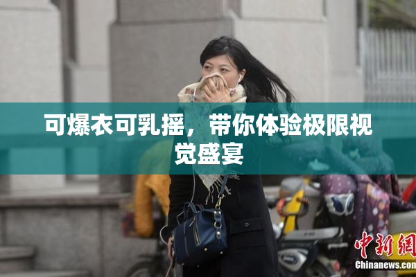 可爆衣可乳摇，带你体验极限视觉盛宴