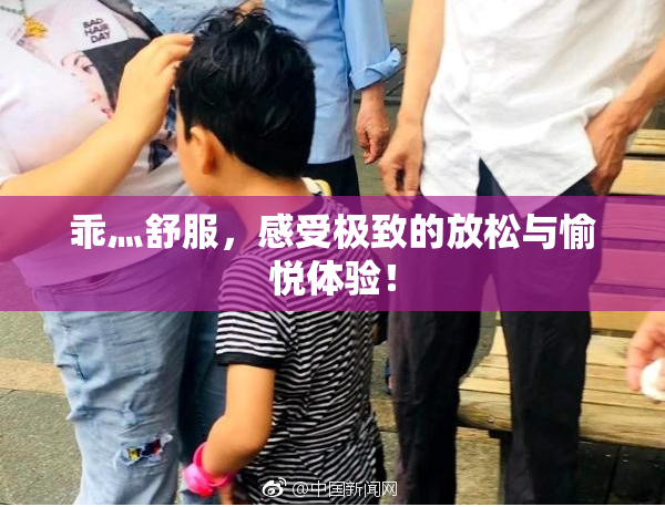 乖灬舒服，感受极致的放松与愉悦体验！