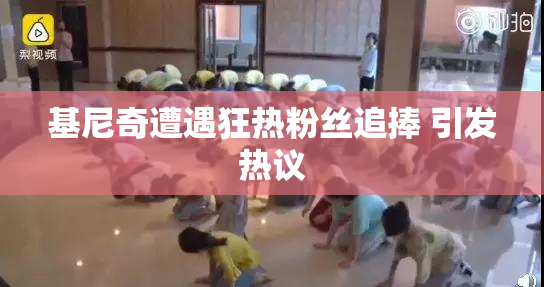 基尼奇遭遇狂热粉丝追捧 引发热议