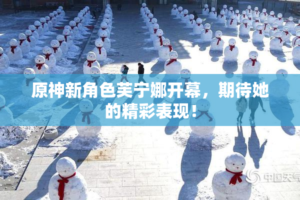 原神新角色芙宁娜开幕，期待她的精彩表现！