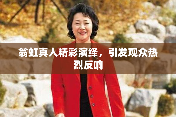 翁虹真人精彩演绎，引发观众热烈反响
