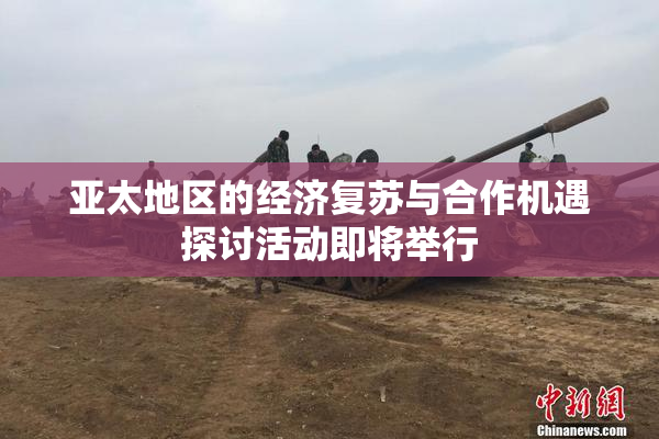 亚太地区的经济复苏与合作机遇探讨活动即将举行