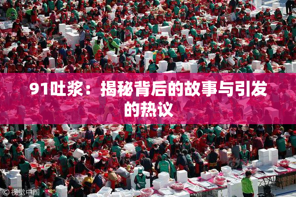 91吐浆：揭秘背后的故事与引发的热议