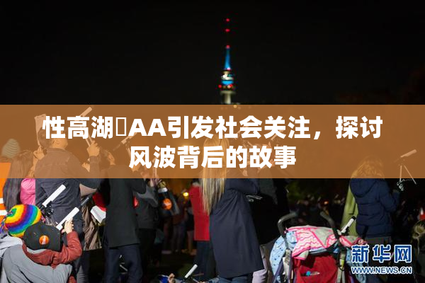 性高湖婬AA引发社会关注，探讨风波背后的故事