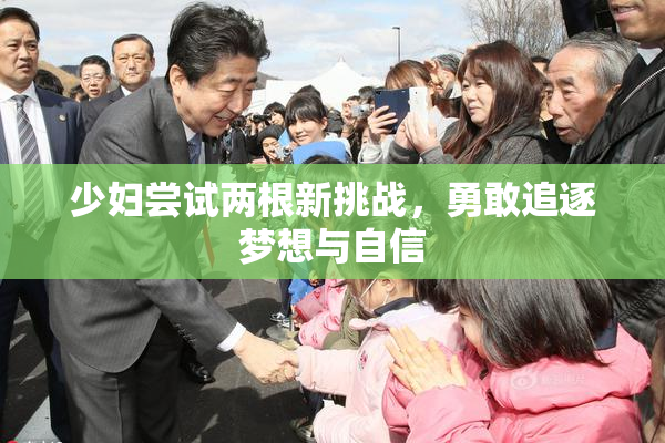 少妇尝试两根新挑战，勇敢追逐梦想与自信