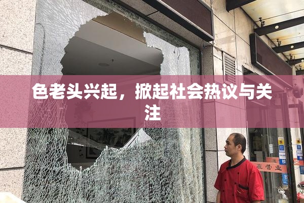 色老头兴起，掀起社会热议与关注