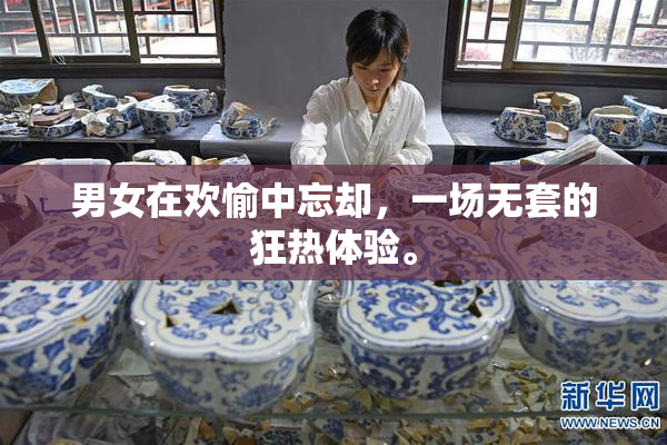 男女在欢愉中忘却，一场无套的狂热体验。