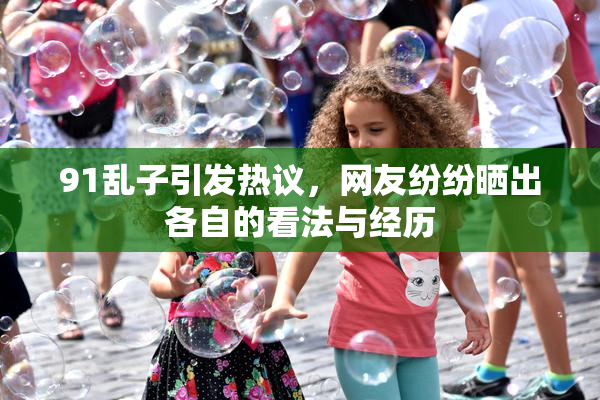 91乱子引发热议，网友纷纷晒出各自的看法与经历