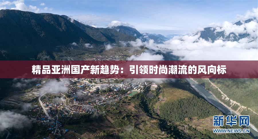 精品亚洲国产新趋势：引领时尚潮流的风向标