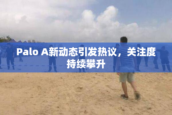 Palo A新动态引发热议，关注度持续攀升