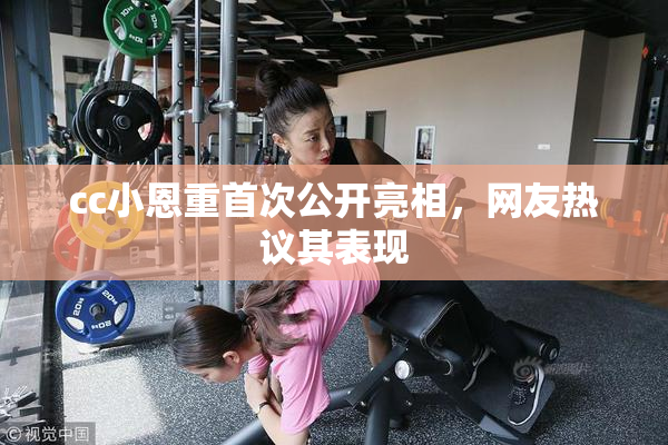 cc小恩重首次公开亮相，网友热议其表现
