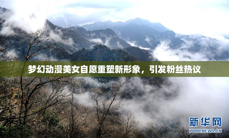 梦幻动漫美女自愿重塑新形象，引发粉丝热议