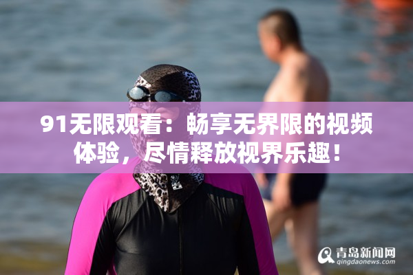 91无限观看：畅享无界限的视频体验，尽情释放视界乐趣！