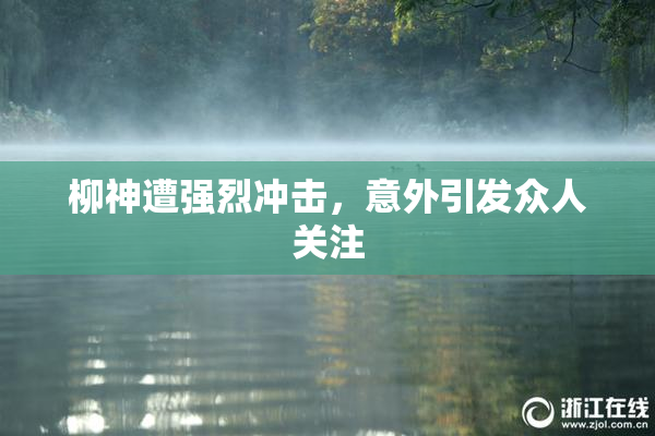 柳神遭强烈冲击，意外引发众人关注