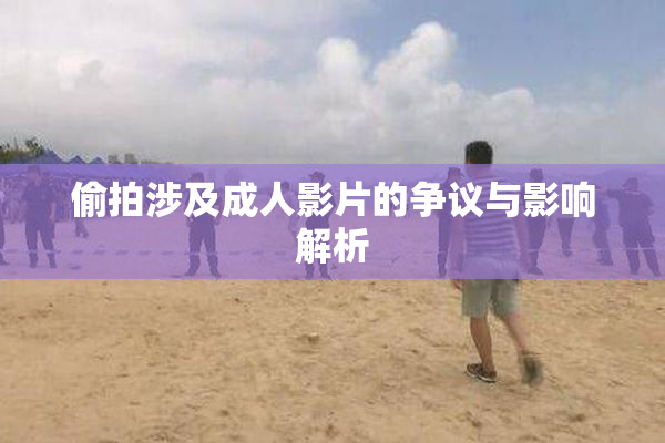 偷拍涉及成人影片的争议与影响解析