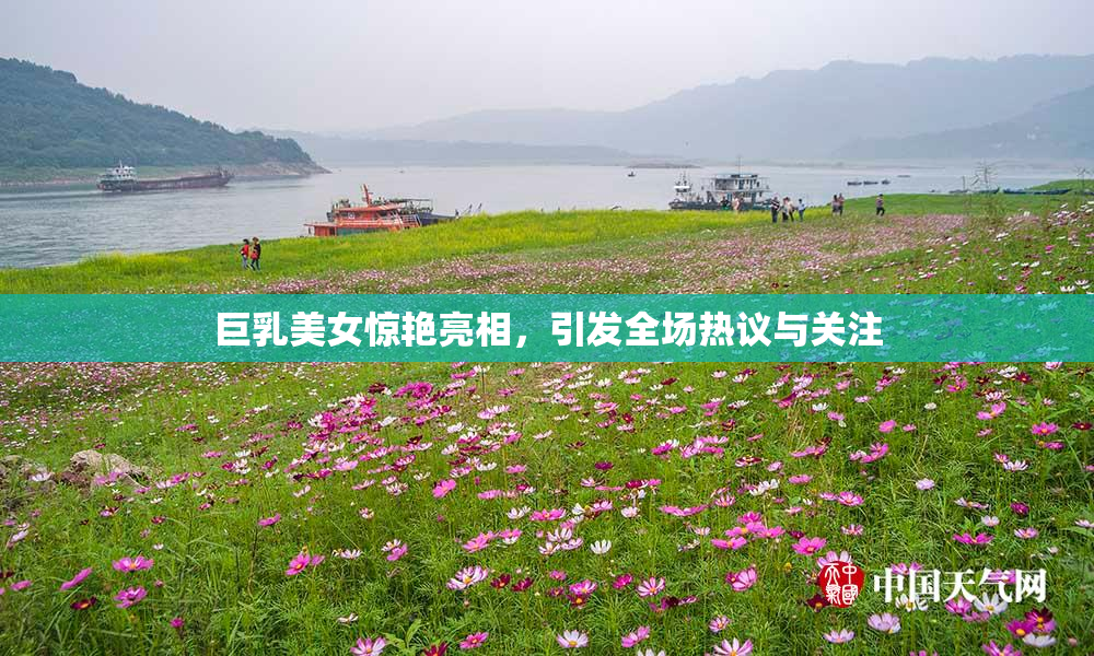 巨乳美女惊艳亮相，引发全场热议与关注