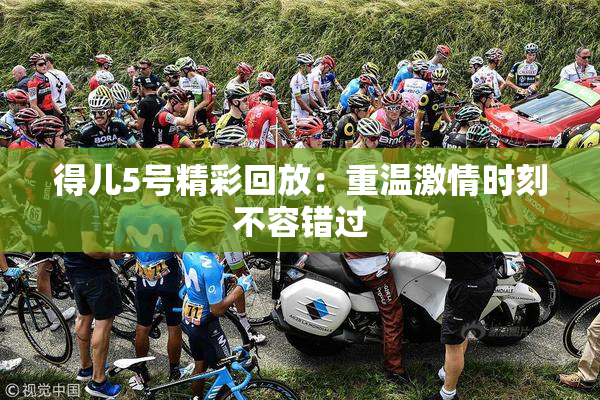 得儿5号精彩回放：重温激情时刻不容错过