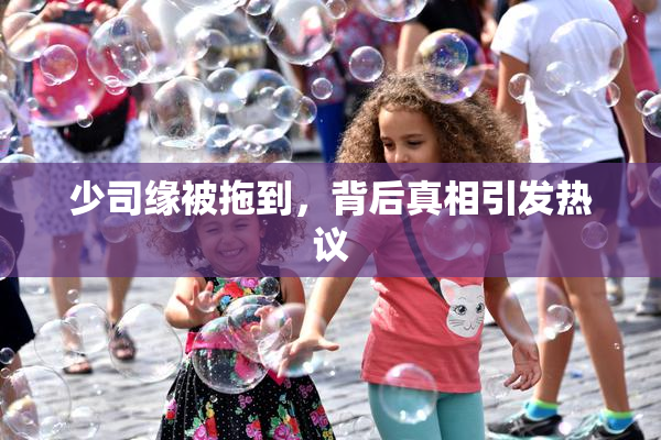 少司缘被拖到，背后真相引发热议