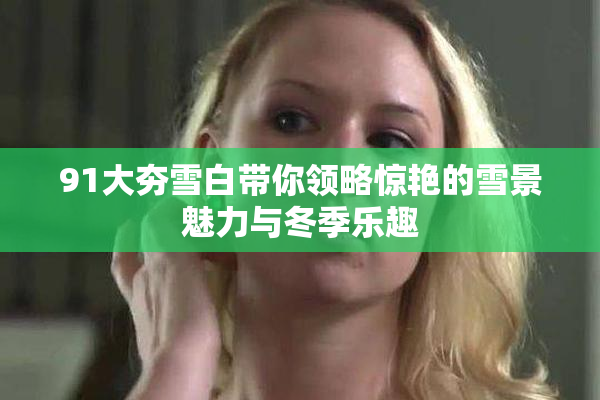 91大夯雪白带你领略惊艳的雪景魅力与冬季乐趣