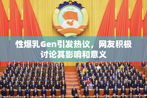 性爆乳Gen引发热议，网友积极讨论其影响和意义