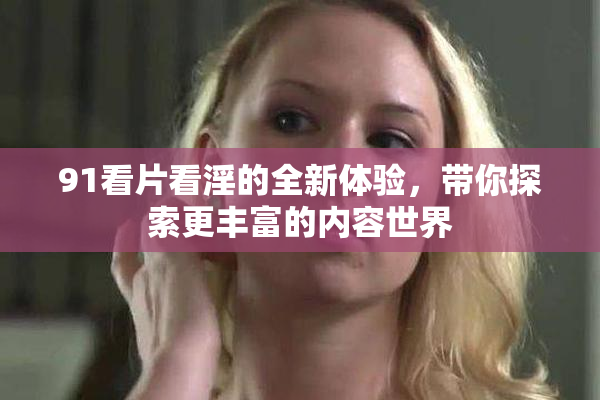 91看片看淫的全新体验，带你探索更丰富的内容世界