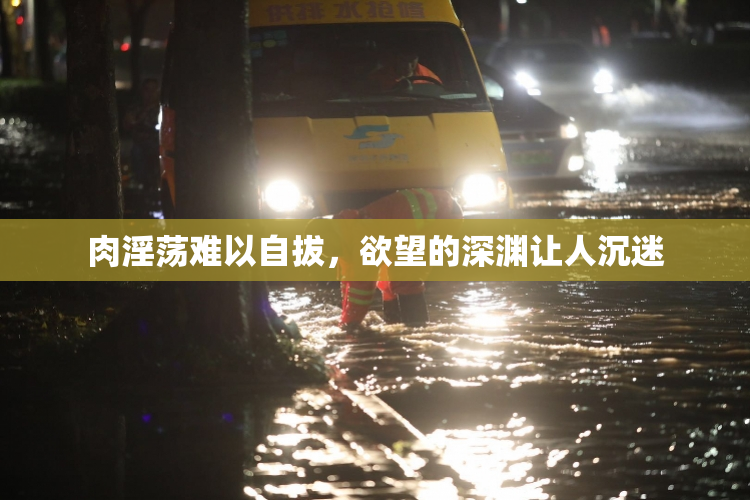 肉淫荡难以自拔，欲望的深渊让人沉迷
