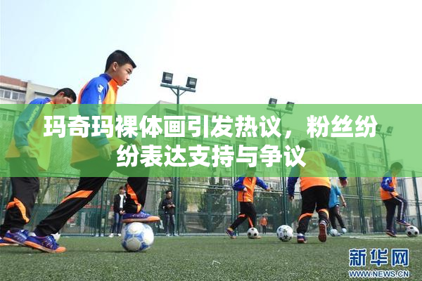玛奇玛裸体画引发热议，粉丝纷纷表达支持与争议
