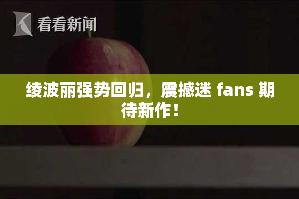 绫波丽强势回归，震撼迷 fans 期待新作！