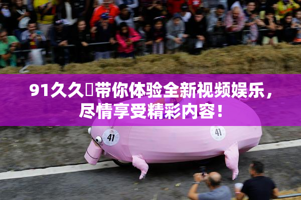 91久久擼带你体验全新视频娱乐，尽情享受精彩内容！