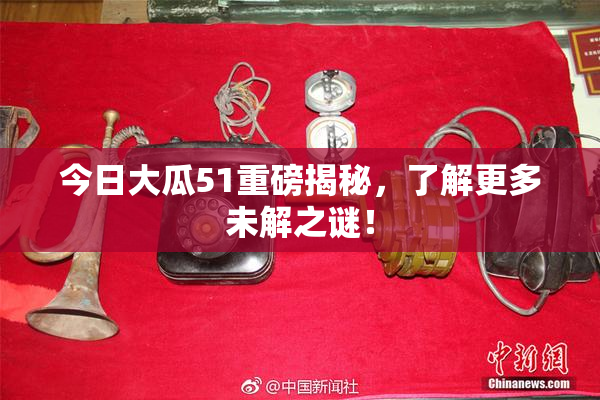 今日大瓜51重磅揭秘，了解更多未解之谜！