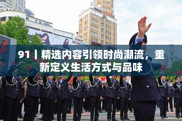 91丨精选内容引领时尚潮流，重新定义生活方式与品味
