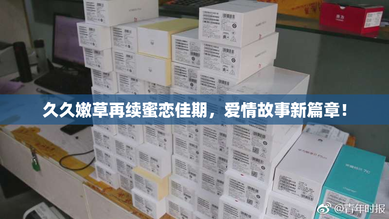 久久嫩草再续蜜恋佳期，爱情故事新篇章！
