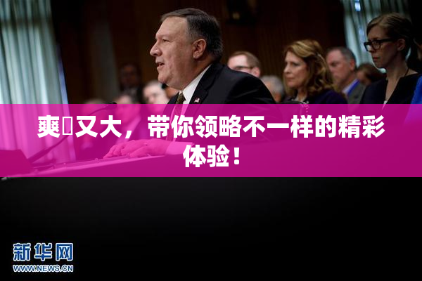 爽擼又大，带你领略不一样的精彩体验！