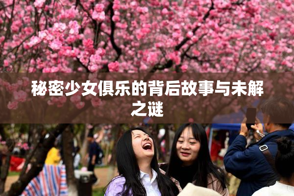 秘密少女俱乐的背后故事与未解之谜