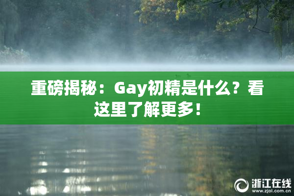 重磅揭秘：Gay初精是什么？看这里了解更多！