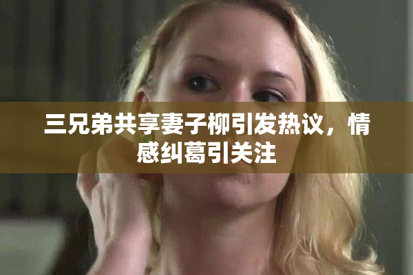 三兄弟共享妻子柳引发热议，情感纠葛引关注