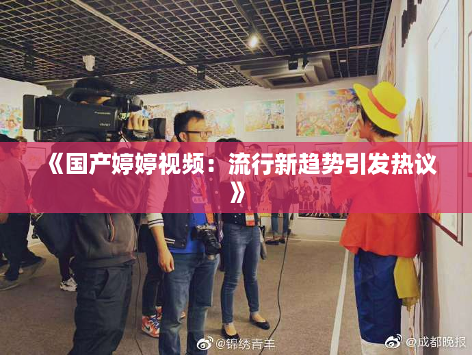 《国产婷婷视频：流行新趋势引发热议》
