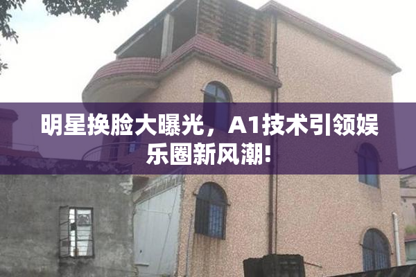 明星换脸大曝光，A1技术引领娱乐圈新风潮!