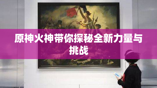 原神火神带你探秘全新力量与挑战