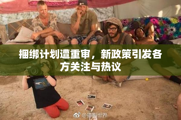 捆绑计划遭重审，新政策引发各方关注与热议