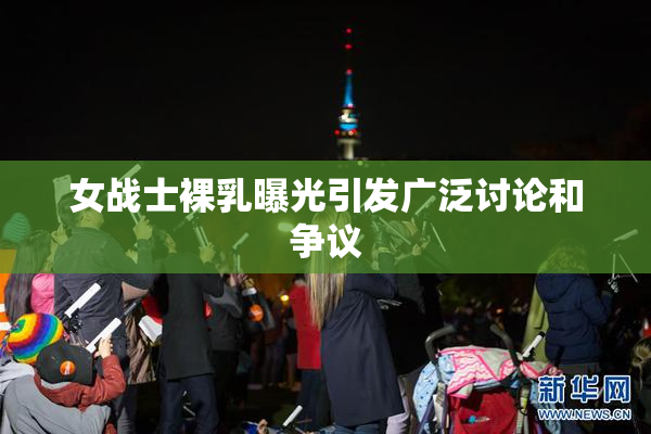 女战士裸乳曝光引发广泛讨论和争议