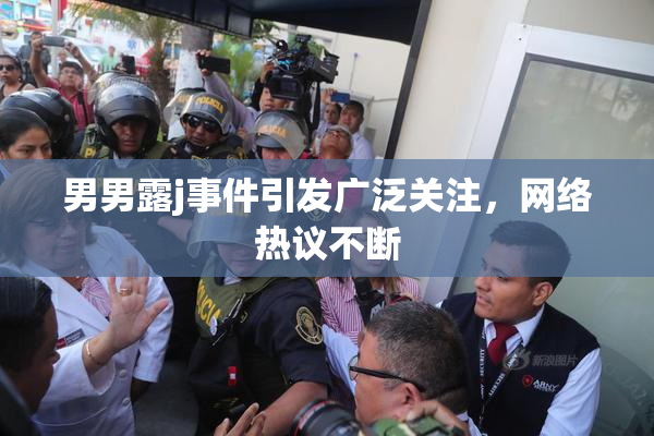 男男露j事件引发广泛关注，网络热议不断