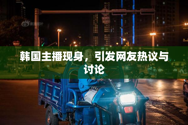 韩国主播现身，引发网友热议与讨论