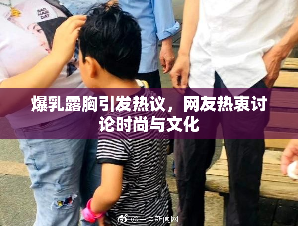 爆乳露胸引发热议，网友热衷讨论时尚与文化