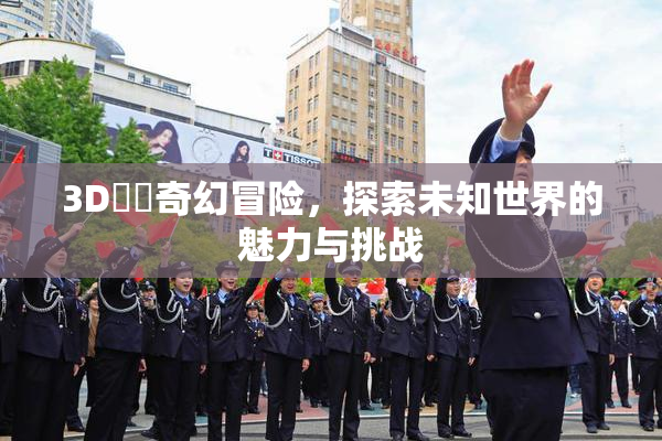 3D姉弚奇幻冒险，探索未知世界的魅力与挑战