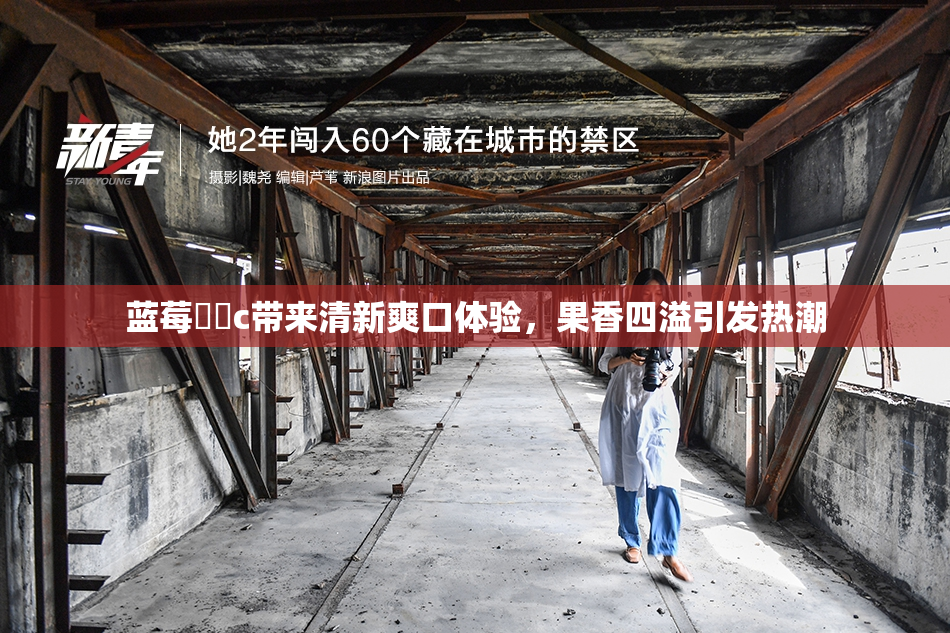 蓝莓❌‌c带来清新爽口体验，果香四溢引发热潮