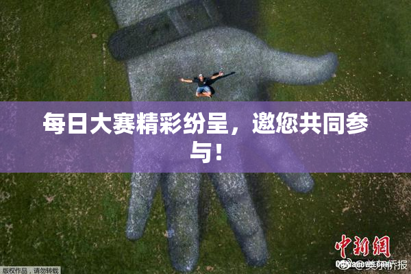 每日大赛精彩纷呈，邀您共同参与！